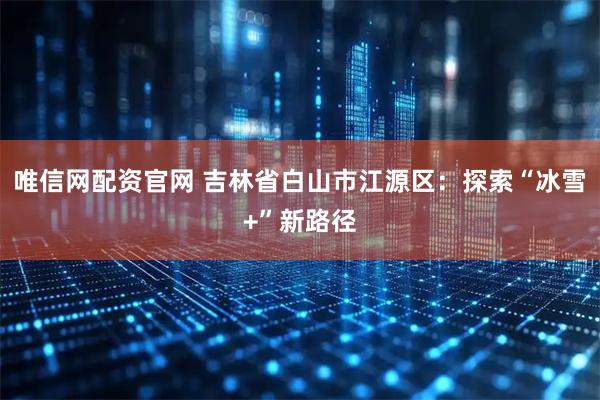 唯信网配资官网 吉林省白山市江源区：探索“冰雪+”新路径