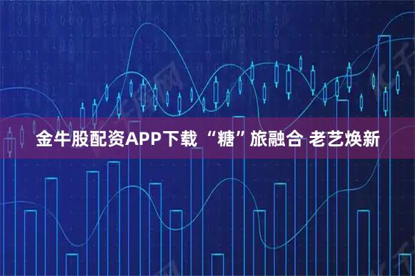 金牛股配资APP下载 “糖”旅融合 老艺焕新