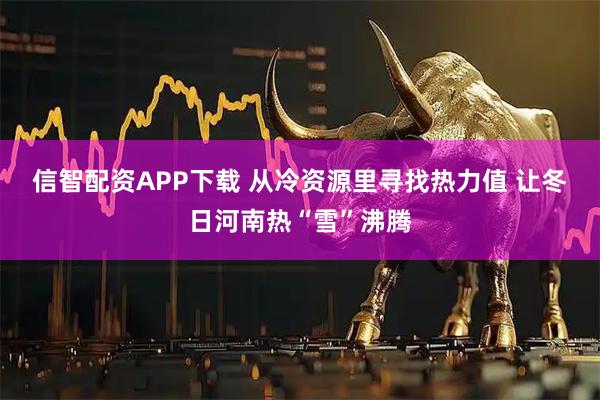 信智配资APP下载 从冷资源里寻找热力值 让冬日河南热“雪”沸腾