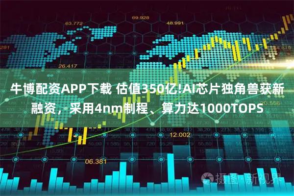 牛博配资APP下载 估值350亿!AI芯片独角兽获新融资，采用4nm制程、算力达1000TOPS