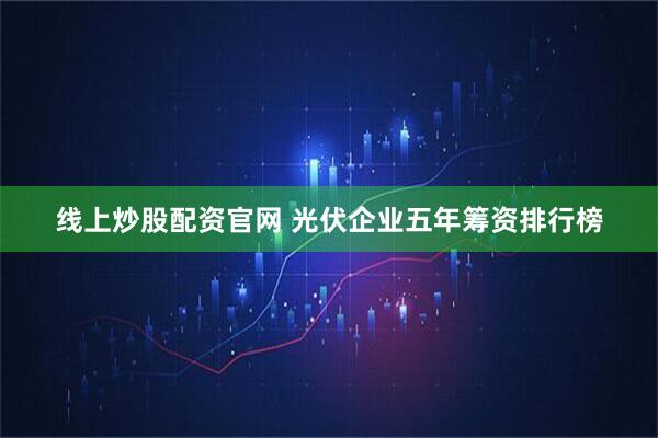 线上炒股配资官网 光伏企业五年筹资排行榜