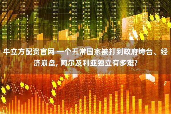 牛立方配资官网 一个五常国家被打到政府垮台、经济崩盘, 阿尔及利亚独立有多难?