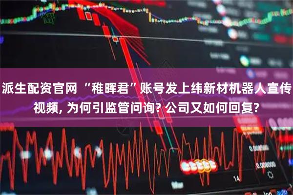 派生配资官网 “稚晖君”账号发上纬新材机器人宣传视频, 为何引监管问询? 公司又如何回复?