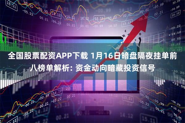 全国股票配资APP下载 1月16日暗盘隔夜挂单前八榜单解析: 资金动向暗藏投资信号