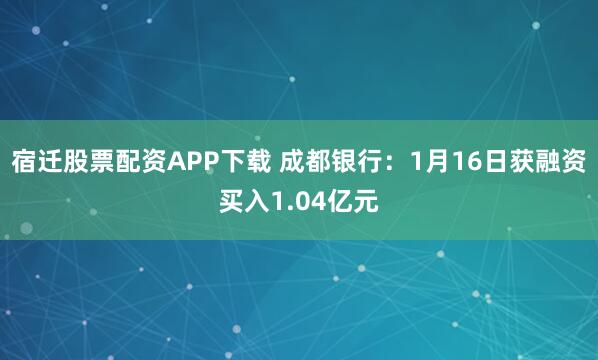 宿迁股票配资APP下载 成都银行：1月16日获融资买入1.04亿元