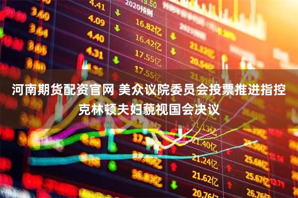 河南期货配资官网 美众议院委员会投票推进指控克林顿夫妇藐视国会决议