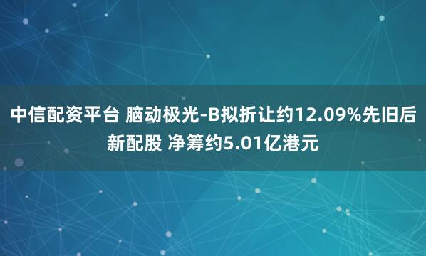 中信配资平台 脑动极光-B拟折让约12.09%先旧后新配股 净筹约5.01亿港元