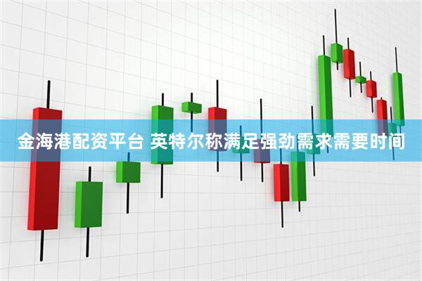 金海港配资平台 英特尔称满足强劲需求需要时间