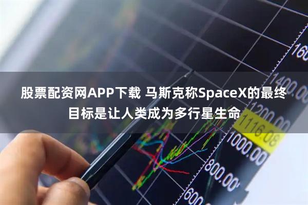 股票配资网APP下载 马斯克称SpaceX的最终目标是让人类成为多行星生命