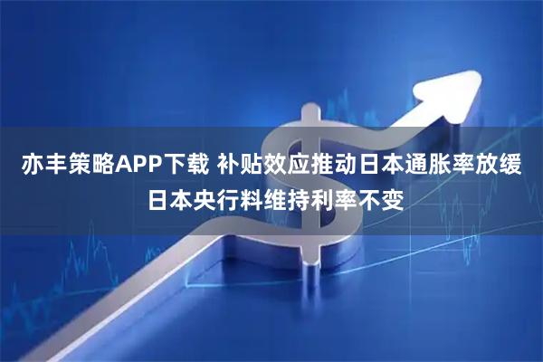 亦丰策略APP下载 补贴效应推动日本通胀率放缓 日本央行料维持利率不变