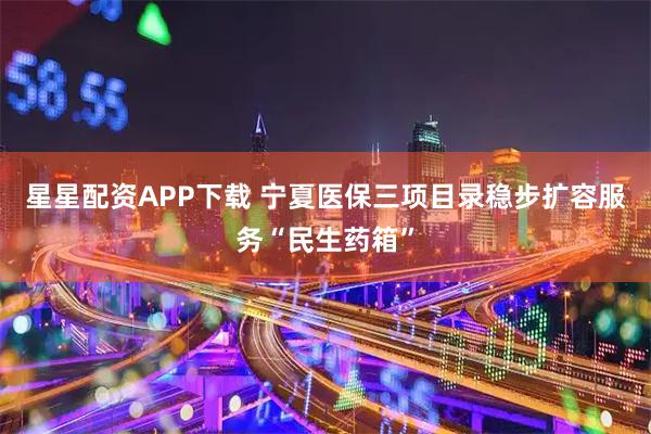 星星配资APP下载 宁夏医保三项目录稳步扩容服务“民生药箱”
