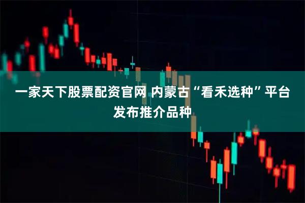 一家天下股票配资官网 内蒙古“看禾选种”平台发布推介品种