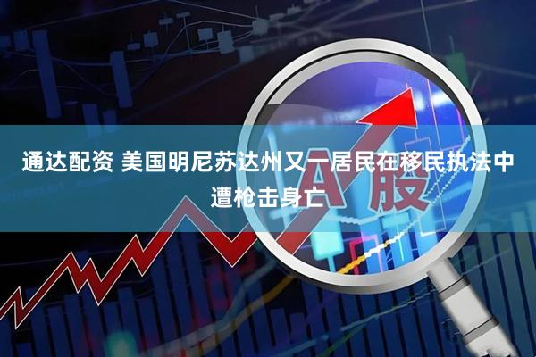 通达配资 美国明尼苏达州又一居民在移民执法中遭枪击身亡