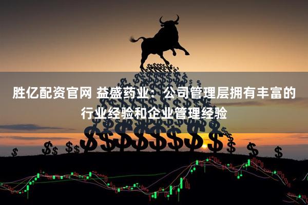 胜亿配资官网 益盛药业：公司管理层拥有丰富的行业经验和企业管理经验