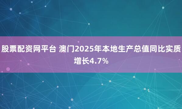 股票配资网平台 澳门2025年本地生产总值同比实质增长4.7%
