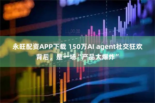 永旺配资APP下载 150万AI agent社交狂欢背后，是一场“产品大爆炸”