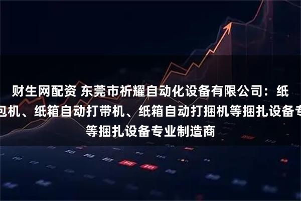 财生网配资 东莞市祈耀自动化设备有限公司：纸箱自动打包机、纸箱自动打带机、纸箱自动打捆机等捆扎设备专业制造商