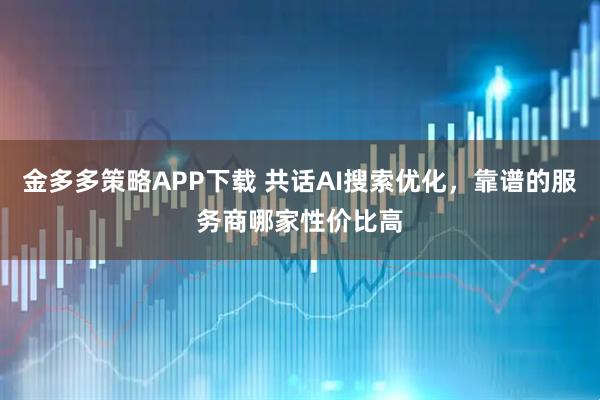 金多多策略APP下载 共话AI搜索优化，靠谱的服务商哪家性价比高