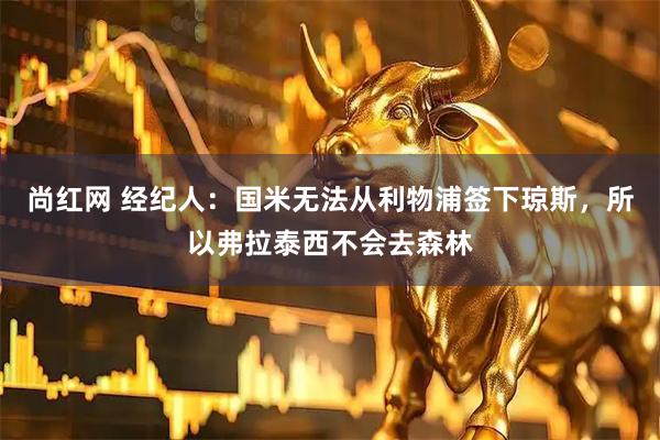 尚红网 经纪人：国米无法从利物浦签下琼斯，所以弗拉泰西不会去森林