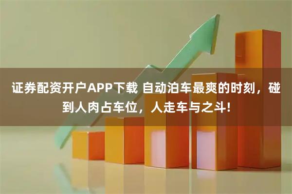 证券配资开户APP下载 自动泊车最爽的时刻，碰到人肉占车位，人走车与之斗!