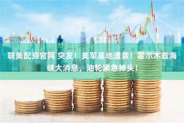 联美配资官网 突发！美军基地遭袭！霍尔木兹海峡大消息，油轮紧急掉头！
