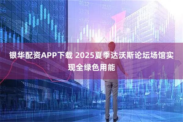 银华配资APP下载 2025夏季达沃斯论坛场馆实现全绿色用能