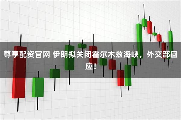 尊享配资官网 伊朗拟关闭霍尔木兹海峡，外交部回应！