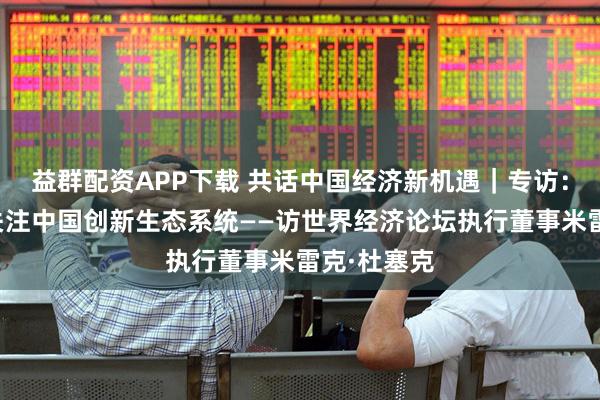 益群配资APP下载 共话中国经济新机遇｜专访：全球日益关注中国创新生态系统——访世界经济论坛执行董事米雷克·杜塞克