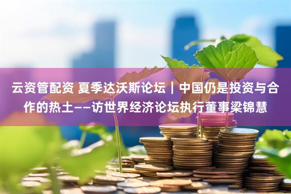 云资管配资 夏季达沃斯论坛｜中国仍是投资与合作的热土——访世界经济论坛执行董事梁锦慧