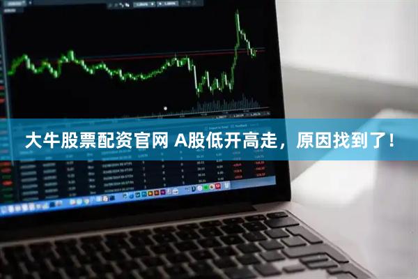 大牛股票配资官网 A股低开高走，原因找到了！