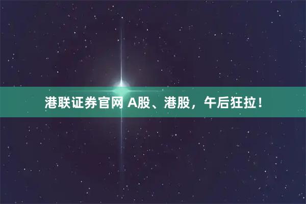 港联证券官网 A股、港股，午后狂拉！