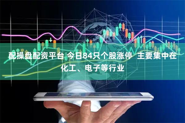 配操盘配资平台 今日84只个股涨停  主要集中在化工、电子等行业