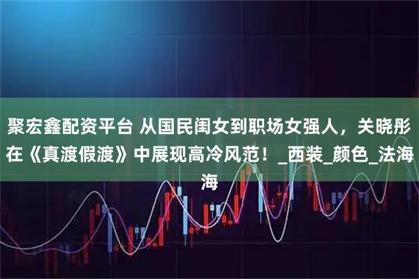 聚宏鑫配资平台 从国民闺女到职场女强人，关晓彤在《真渡假渡》中展现高冷风范！_西装_颜色_法海