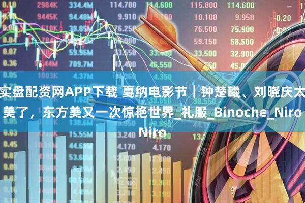 实盘配资网APP下载 戛纳电影节｜钟楚曦、刘晓庆太美了，东方美又一次惊艳世界_礼服_Binoche_Niro
