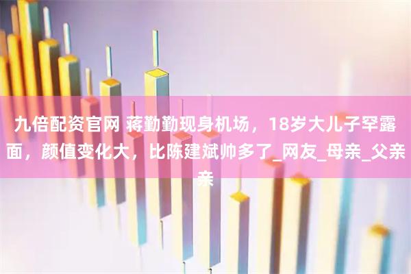 九倍配资官网 蒋勤勤现身机场，18岁大儿子罕露面，颜值变化大，比陈建斌帅多了_网友_母亲_父亲