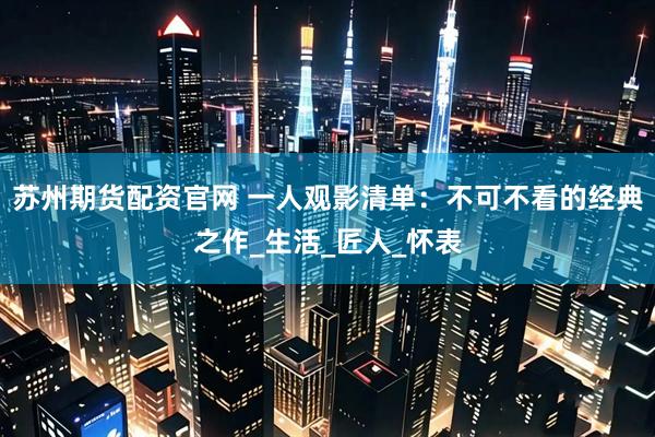 苏州期货配资官网 一人观影清单：不可不看的经典之作_生活_匠人_怀表