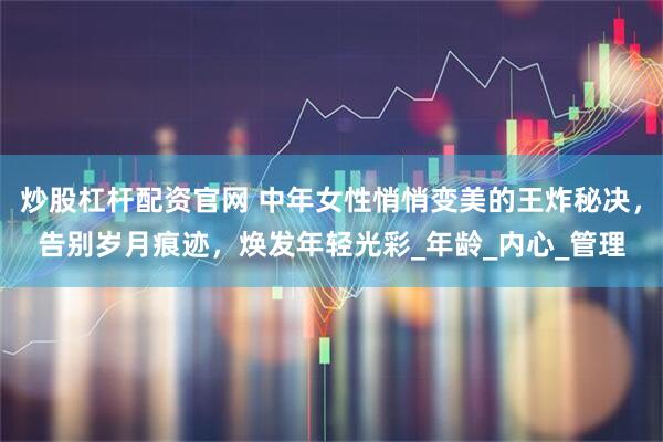 炒股杠杆配资官网 中年女性悄悄变美的王炸秘决，告别岁月痕迹，焕发年轻光彩_年龄_内心_管理