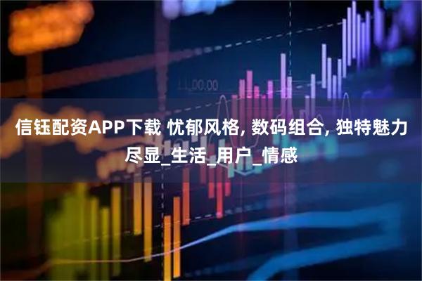信钰配资APP下载 忧郁风格, 数码组合, 独特魅力尽显_生活_用户_情感
