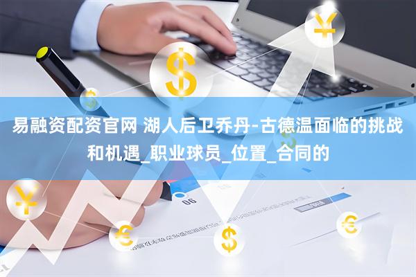 易融资配资官网 湖人后卫乔丹-古德温面临的挑战和机遇_职业球员_位置_合同的