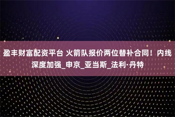 盈丰财富配资平台 火箭队报价两位替补合同！内线深度加强_申京_亚当斯_法利·丹特