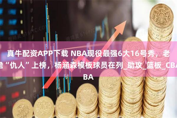 真牛配资APP下载 NBA现役最强6大16号秀，老詹“仇人”上榜，杨涵森模板球员在列_助攻_篮板_CBA