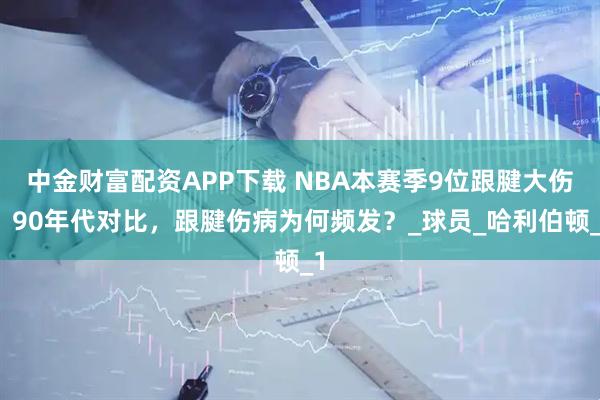 中金财富配资APP下载 NBA本赛季9位跟腱大伤，90年代对比，跟腱伤病为何频发？_球员_哈利伯顿_1
