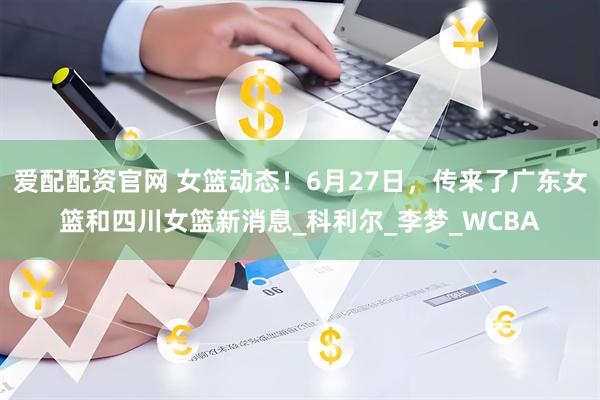 爱配配资官网 女篮动态！6月27日，传来了广东女篮和四川女篮新消息_科利尔_李梦_WCBA