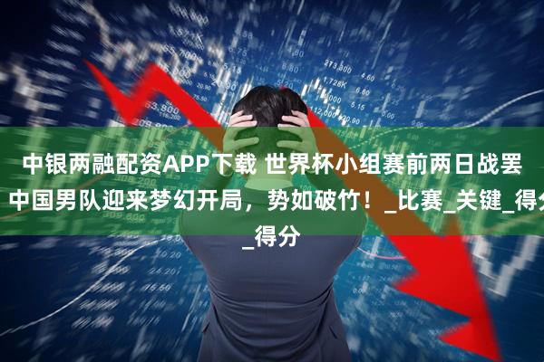 中银两融配资APP下载 世界杯小组赛前两日战罢，中国男队迎来梦幻开局，势如破竹！_比赛_关键_得分