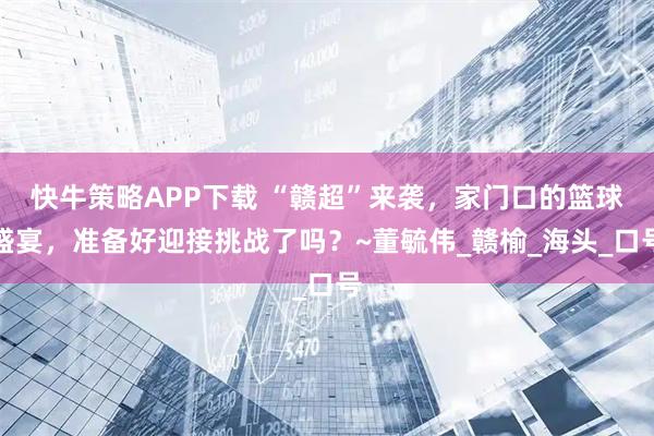 快牛策略APP下载 “赣超”来袭，家门口的篮球盛宴，准备好迎接挑战了吗？~董毓伟_赣榆_海头_口号