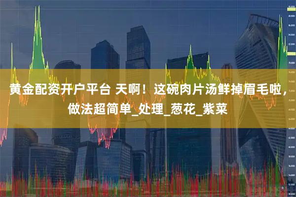 黄金配资开户平台 天啊！这碗肉片汤鲜掉眉毛啦，做法超简单_处理_葱花_紫菜