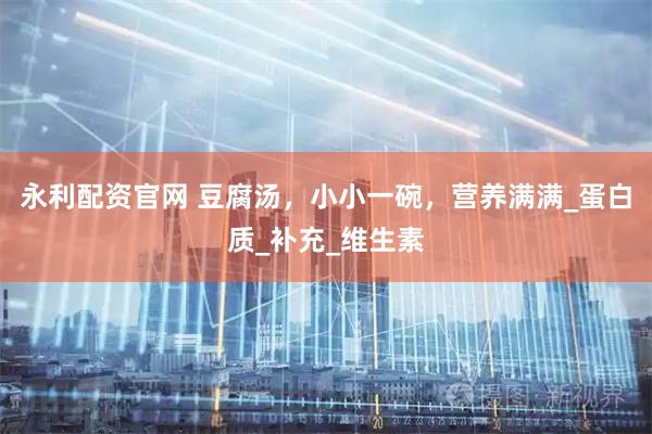 永利配资官网 豆腐汤，小小一碗，营养满满_蛋白质_补充_维生素