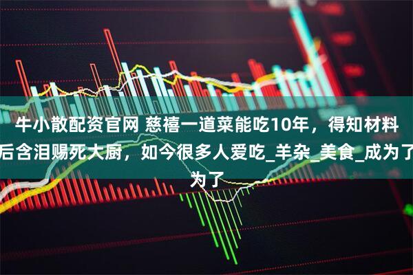 牛小散配资官网 慈禧一道菜能吃10年，得知材料后含泪赐死大厨，如今很多人爱吃_羊杂_美食_成为了
