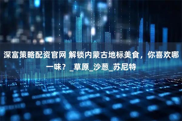 深富策略配资官网 解锁内蒙古地标美食，你喜欢哪一味？_草原_沙葱_苏尼特