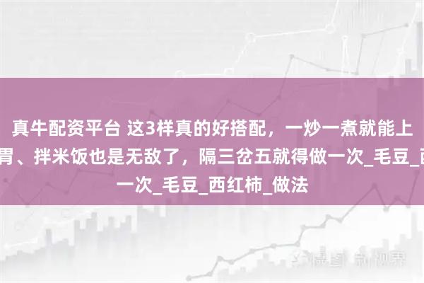 真牛配资平台 这3样真的好搭配，一炒一煮就能上桌！酸香开胃、拌米饭也是无敌了，隔三岔五就得做一次_毛豆_西红柿_做法